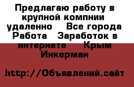 Предлагаю работу в крупной компнии (удаленно) - Все города Работа » Заработок в интернете   . Крым,Инкерман